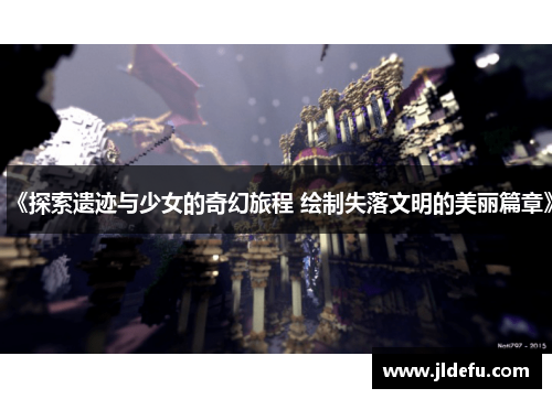 《探索遗迹与少女的奇幻旅程 绘制失落文明的美丽篇章》